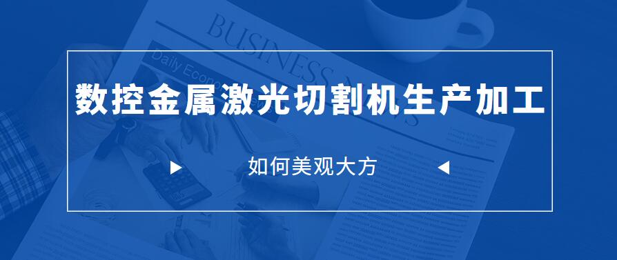 怎樣才能讓數(shù)控金屬激光切割機生產加工中讓制成品更美觀大方